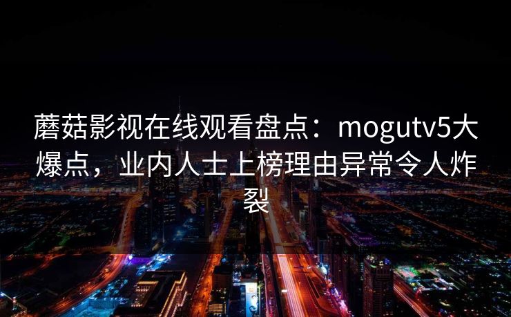 蘑菇影视在线观看盘点：mogutv5大爆点，业内人士上榜理由异常令人炸裂