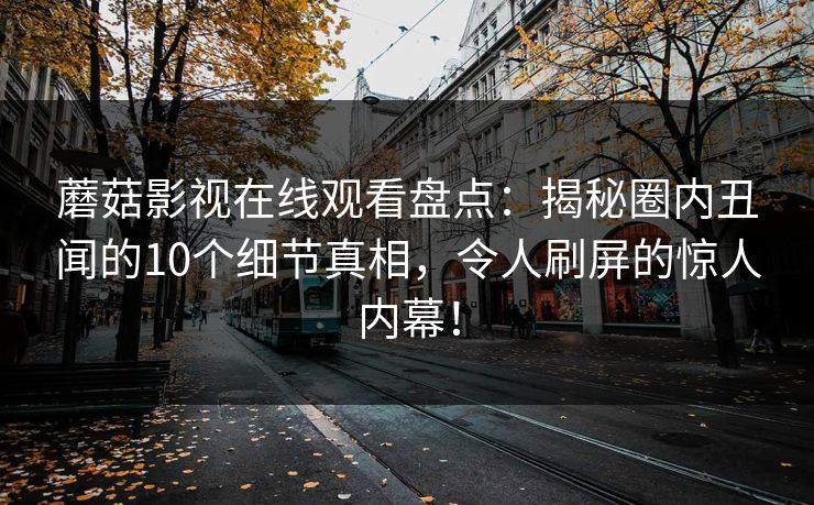 蘑菇影视在线观看盘点：揭秘圈内丑闻的10个细节真相，令人刷屏的惊人内幕！