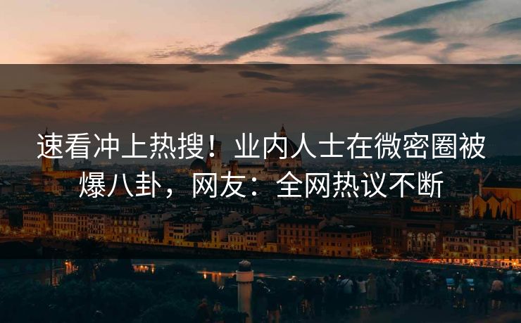 速看冲上热搜！业内人士在微密圈被爆八卦，网友：全网热议不断