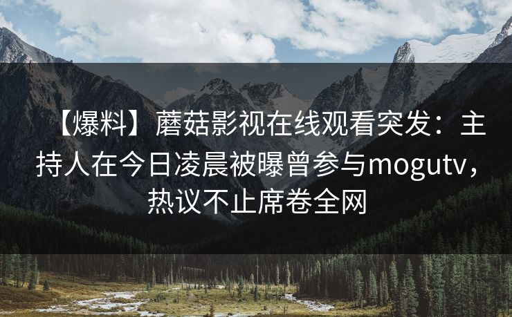 【爆料】蘑菇影视在线观看突发：主持人在今日凌晨被曝曾参与mogutv，热议不止席卷全网