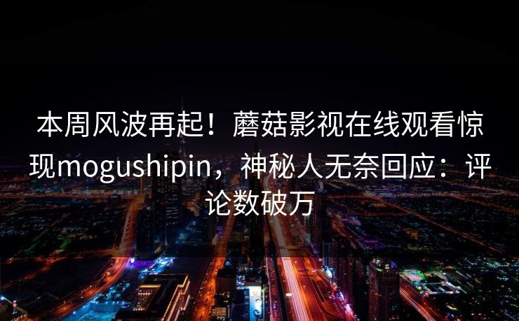 本周风波再起！蘑菇影视在线观看惊现mogushipin，神秘人无奈回应：评论数破万