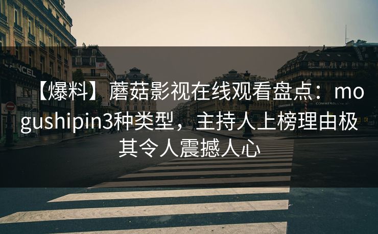 【爆料】蘑菇影视在线观看盘点：mogushipin3种类型，主持人上榜理由极其令人震撼人心