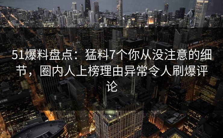51爆料盘点：猛料7个你从没注意的细节，圈内人上榜理由异常令人刷爆评论