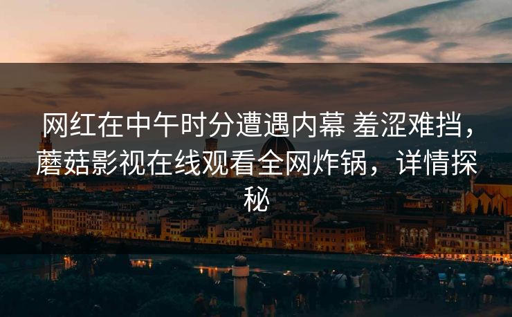 网红在中午时分遭遇内幕 羞涩难挡，蘑菇影视在线观看全网炸锅，详情探秘
