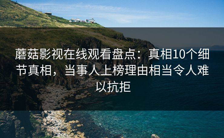 蘑菇影视在线观看盘点：真相10个细节真相，当事人上榜理由相当令人难以抗拒