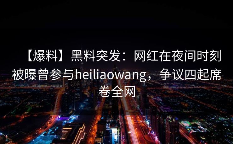 【爆料】黑料突发：网红在夜间时刻被曝曾参与heiliaowang，争议四起席卷全网