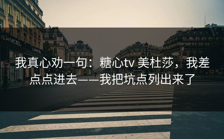 我真心劝一句：糖心tv 美杜莎，我差点点进去——我把坑点列出来了