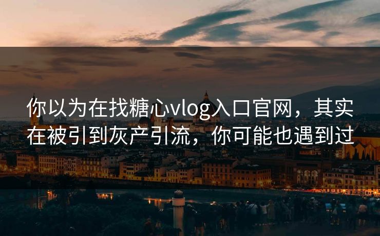 你以为在找糖心vlog入口官网，其实在被引到灰产引流，你可能也遇到过