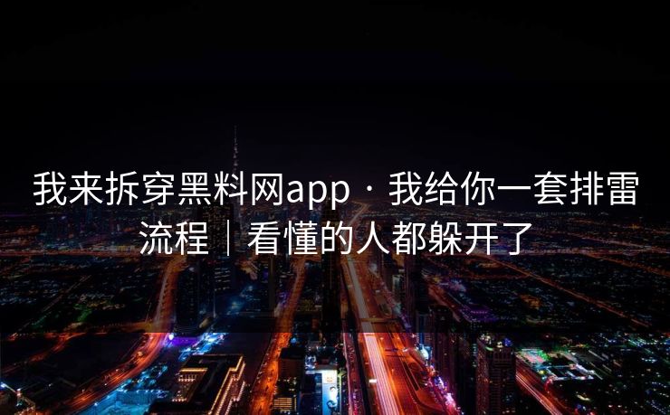 我来拆穿黑料网app · 我给你一套排雷流程｜看懂的人都躲开了