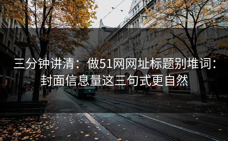 三分钟讲清：做51网网址标题别堆词：封面信息量这三句式更自然