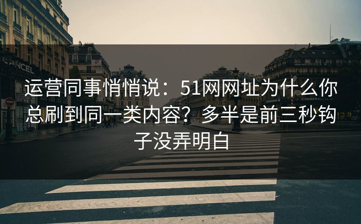 运营同事悄悄说：51网网址为什么你总刷到同一类内容？多半是前三秒钩子没弄明白