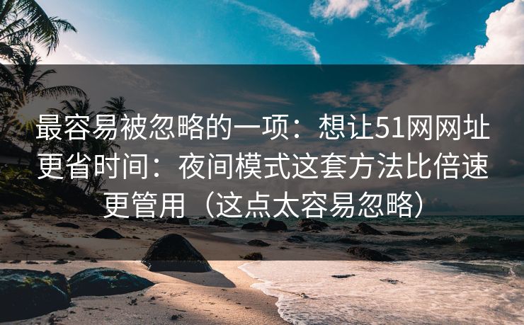 最容易被忽略的一项：想让51网网址更省时间：夜间模式这套方法比倍速更管用（这点太容易忽略）