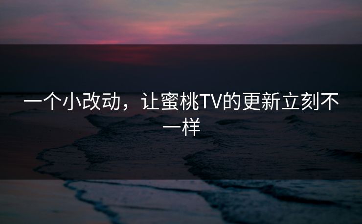 一个小改动，让蜜桃TV的更新立刻不一样
