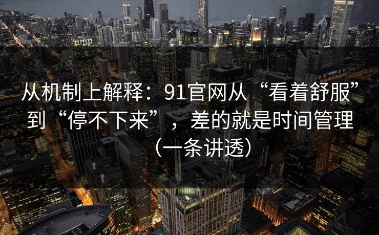 从机制上解释：91官网从“看着舒服”到“停不下来”，差的就是时间管理（一条讲透）