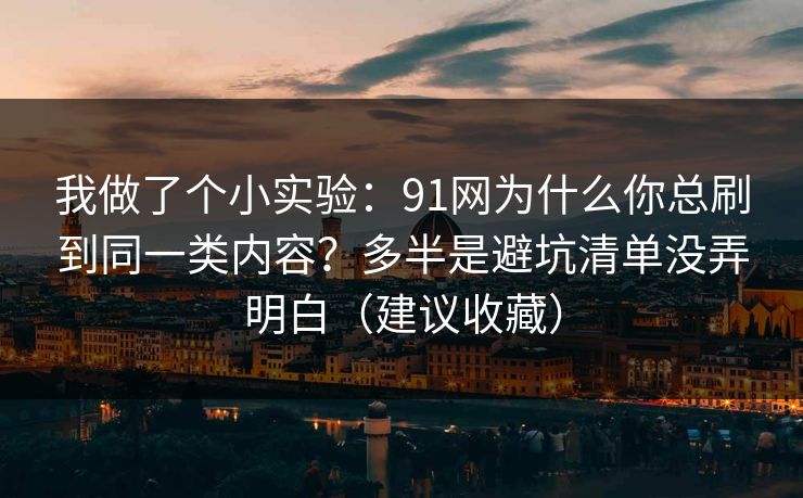 我做了个小实验：91网为什么你总刷到同一类内容？多半是避坑清单没弄明白（建议收藏）
