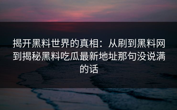 揭开黑料世界的真相：从刷到黑料网到揭秘黑料吃瓜最新地址那句没说满的话