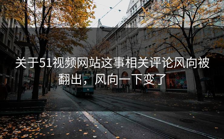 关于51视频网站这事相关评论风向被翻出，风向一下变了